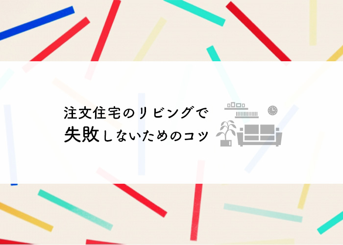 注文住宅のリビングで失敗しないためのコツを紹介します