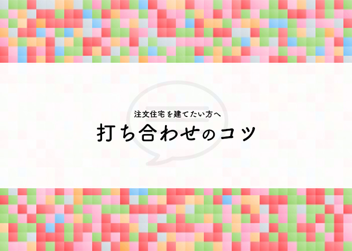 注文住宅を建てたい方へ打ち合わせのコツを紹介します