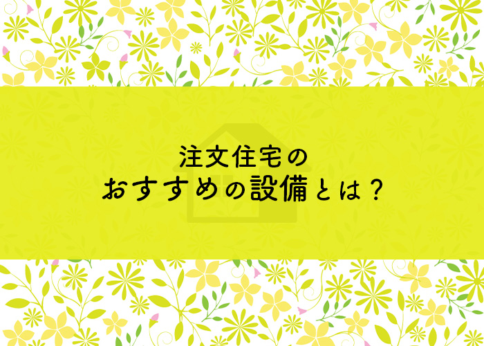 注文住宅のおすすめの設備とは？選び方も紹介します！