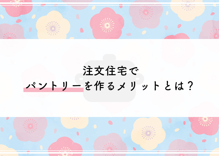 注文住宅でパントリーを作るメリットとは？広さや場所についてもご紹介！