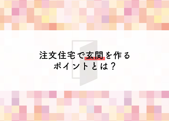 注文住宅で玄関を作るポイントとは？住宅会社が解説します！