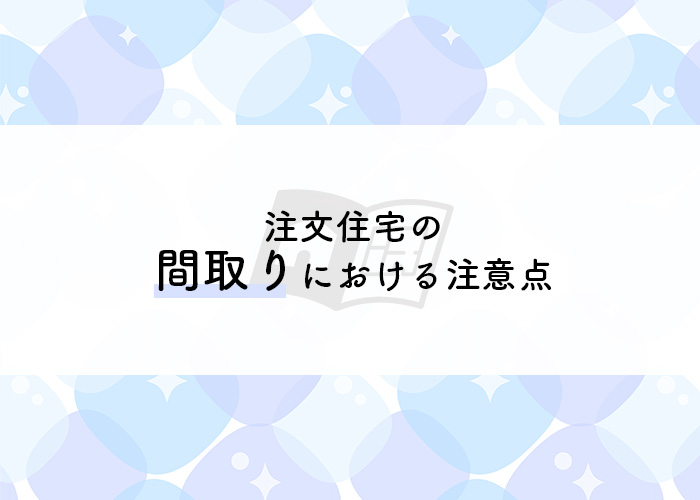 注文住宅の間取りにおける注意点について詳しく解説します！