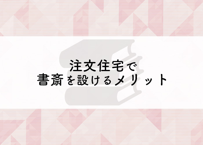 注文住宅で書斎を設けるメリットとは？便利な書斎にするポイントも紹介します！