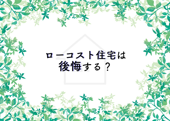 ローコスト住宅は後悔する？注文住宅をお考えの方必見です