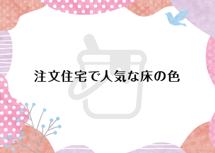 床の色で大きく雰囲気が変わる！注文住宅で人気な床の色とは？