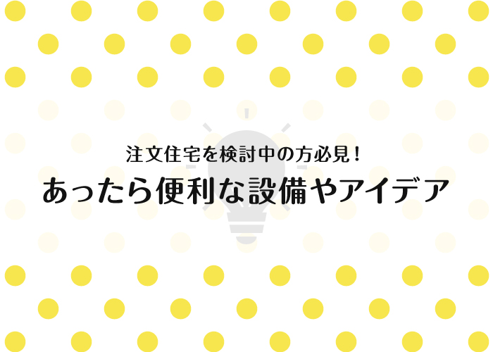 注文住宅を検討中の方必見！あったら便利な設備やアイデアをご紹介！