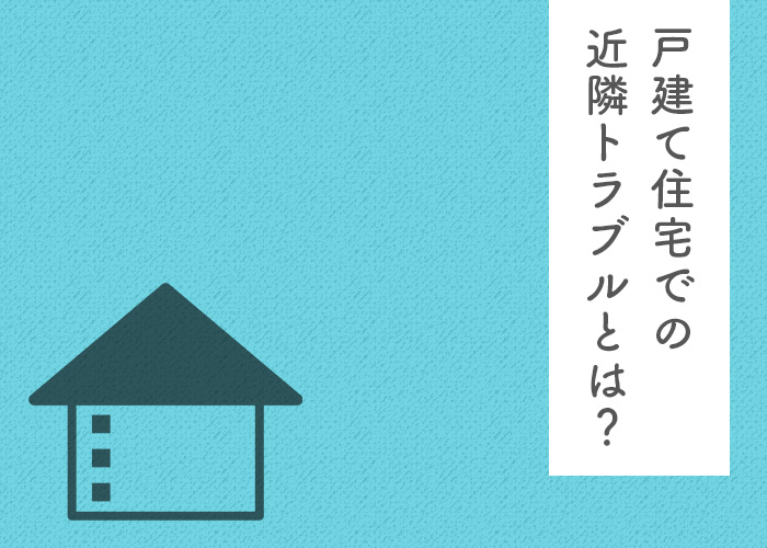 マイホームをお考えの方に！建てる事前に知っておきたい戸建て住宅に関する近隣トラブルとは？