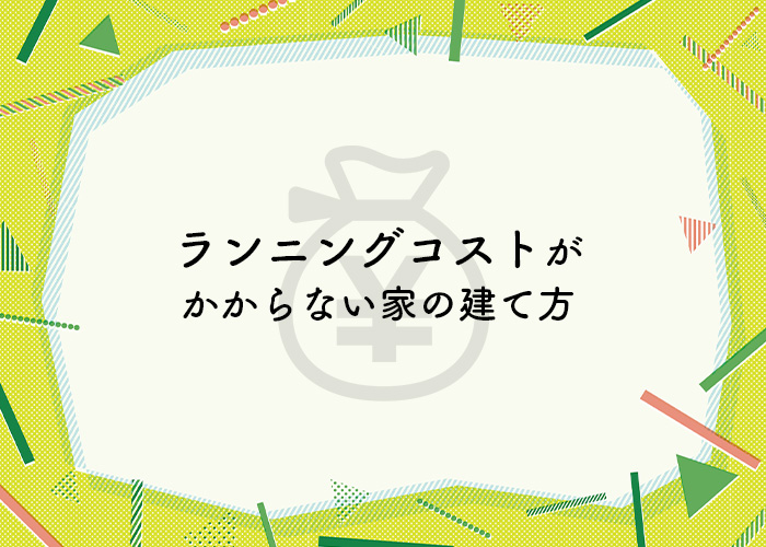 無理なく住み続けられるランニングコストがかからない家の建て方を解説します！