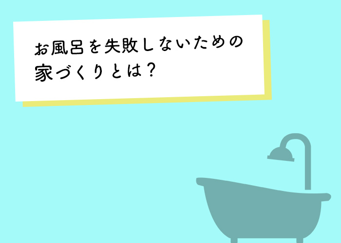 お風呂を失敗しないための家づくりとは？