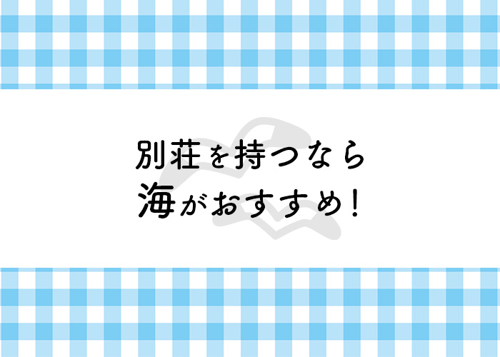 別荘を持つなら海がおすすめ！みんなの意見もご紹介！