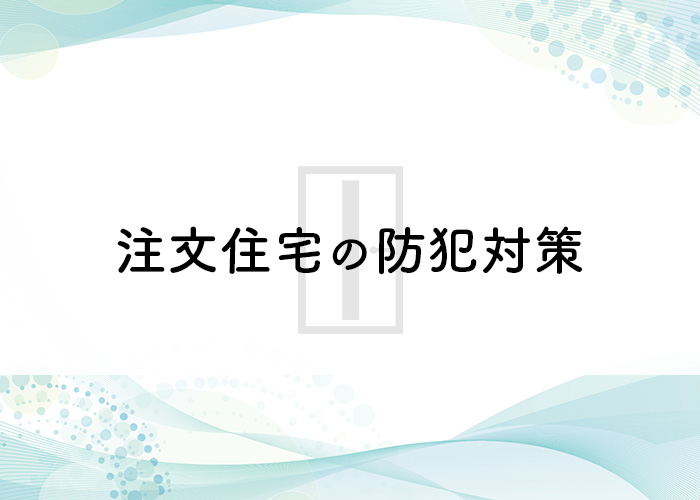 防犯対策ばっちりの注文住宅で安心の暮らしを！