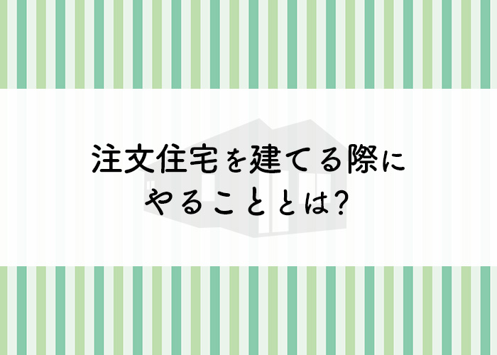 これで安心！注文住宅を建てる際にやることとは？