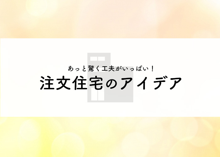 あっと驚く工夫がいっぱい！注文住宅のアイデアをご紹介！