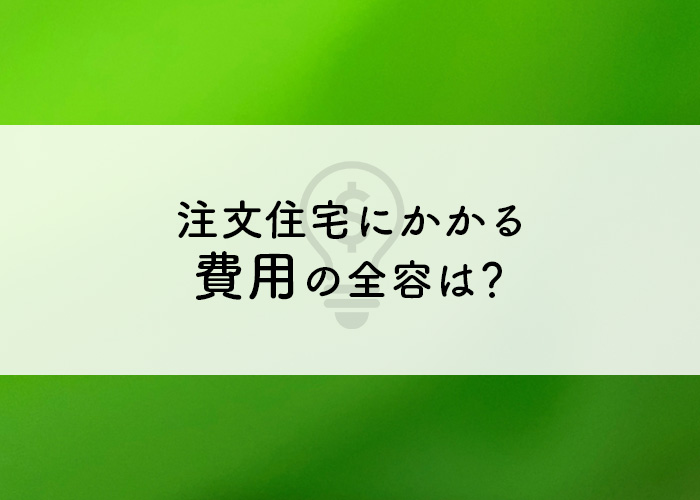 注文住宅にかかる費用の全容は？内訳を大公開！