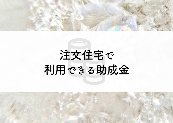 知らなきゃ損？注文住宅で利用できる助成金とは