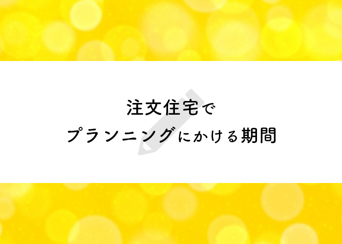 注文住宅でプランニングにかける期間はどれくらい？