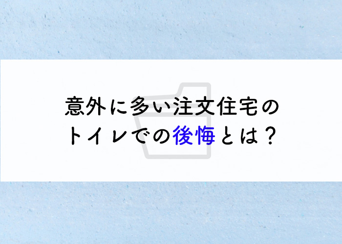 要注意！意外に多い注文住宅のトイレでの後悔とは？