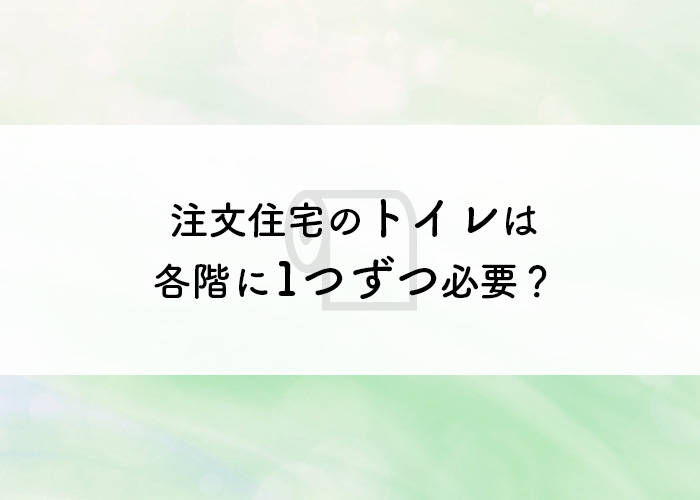 注文住宅のトイレは各階に1つずつ必要か？トイレの数について考察します