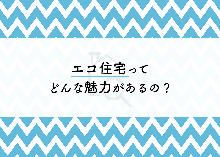 エコ住宅ってどんな魅力があるの？メリットを簡潔にお伝えします！