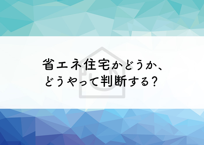 省エネ住宅かどうかってどうやって判断する？建築構造から紹介！