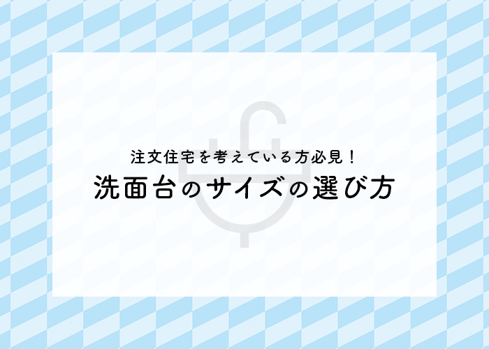 注文住宅を考えている方必見！洗面台のサイズの選び方を紹介！