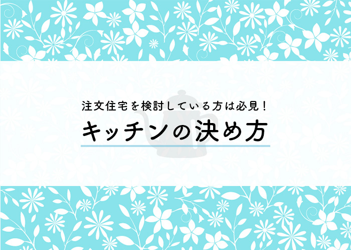 注文住宅を検討している方は必見！キッチンの決め方について解説します！