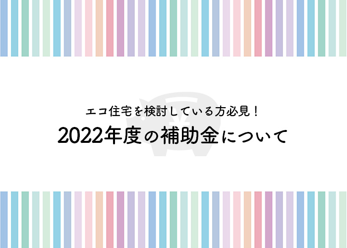 エコ住宅を検討している方必見！2022年度の補助金について紹介します！