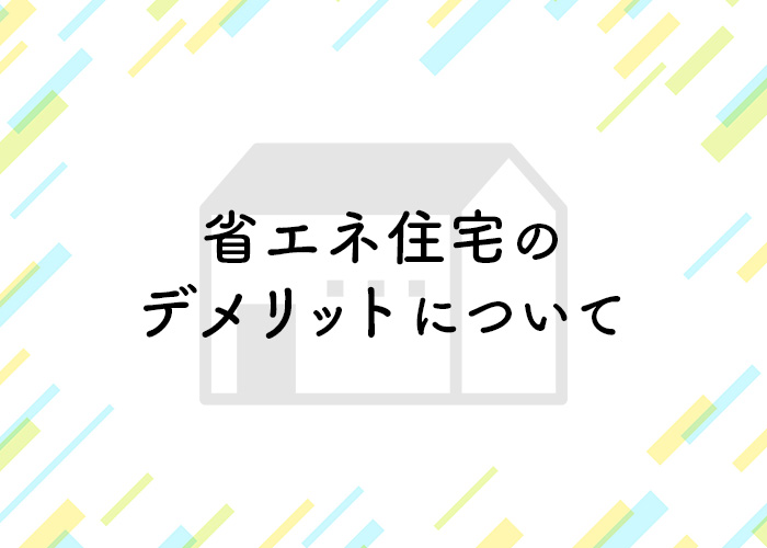 省エネ住宅を検討している方必見！デメリットについて解説します！