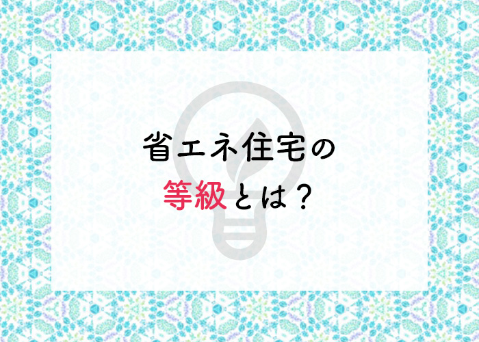 省エネ住宅の等級とは？等級についてご紹介します！