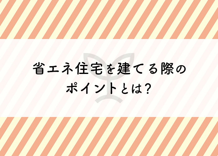 省エネ住宅を建てる際のポイントとは？メリットとデメリットについてもご紹介します！