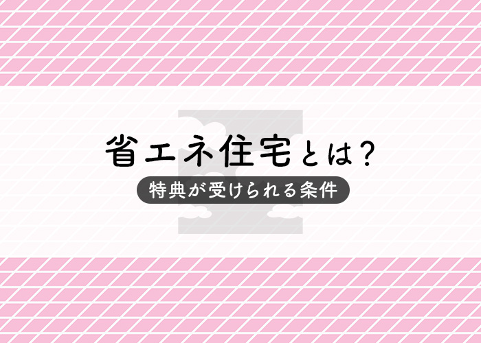 省エネ住宅とは？特典が受けられる条件についてご紹介します！