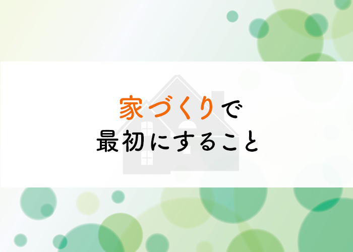 家づくりで最初にすることについてご紹介します！