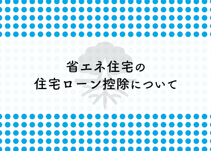 省エネ住宅の住宅ローン控除についてご紹介します！