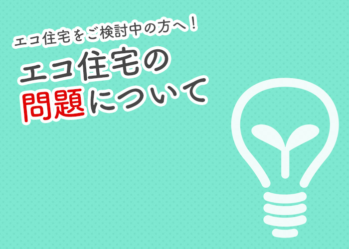 エコ住宅をご検討中の方へ！エコ住宅の問題についてご紹介します！