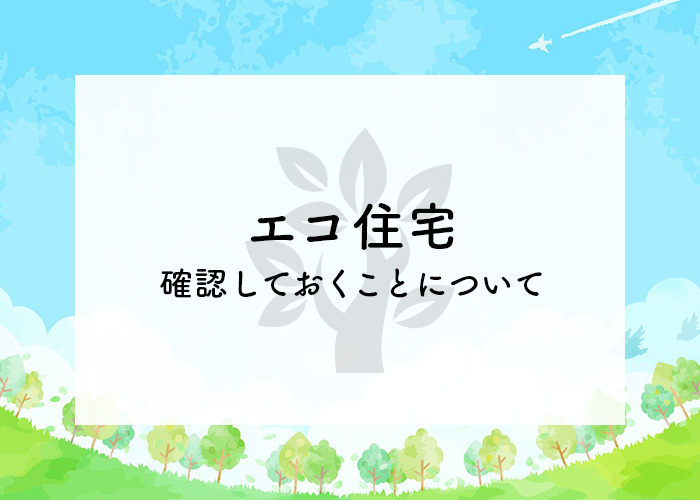 エコ住宅をお考えの方へ！確認しておくことについてご紹介します！