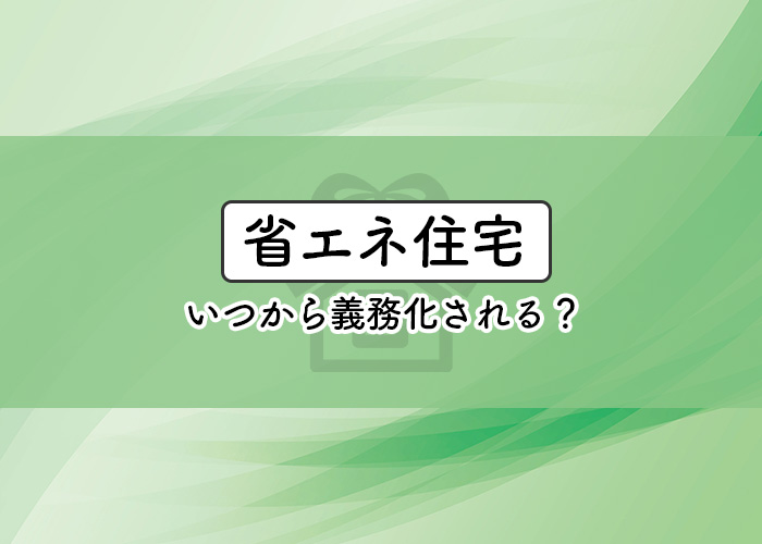 省エネ住宅はいつから義務化される？影響についてご紹介します！