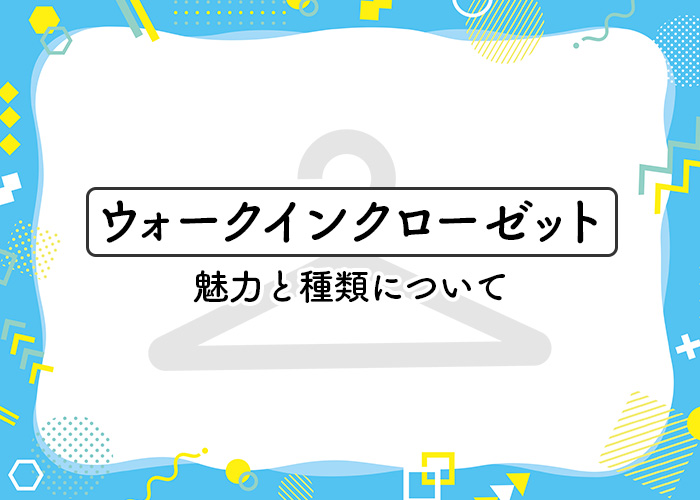 ウォークインクローゼットをお考えの方へ！魅力と種類についてご紹介します！