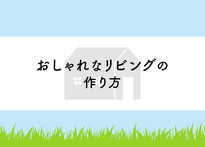 おしゃれなリビングにするにはどうすれば良い？作り方をご紹介します！