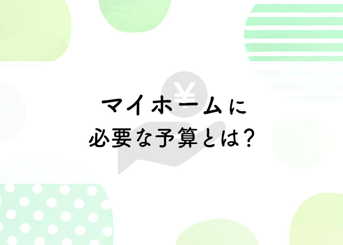 マイホームに必要な予算とは？予算の決め方についてご紹介します！