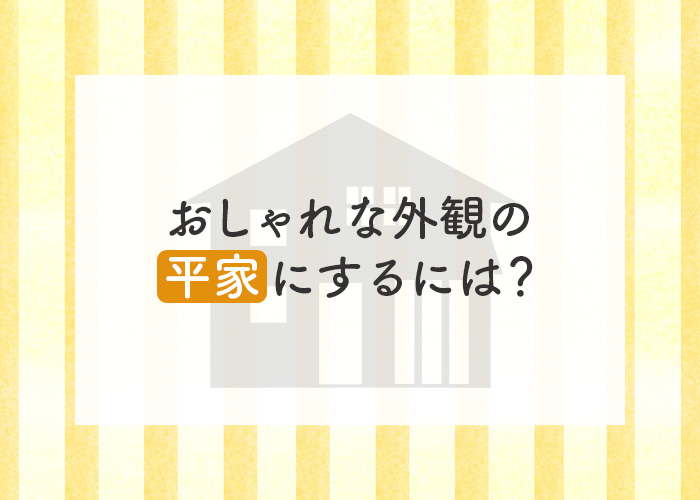 おしゃれな外観の平家にするには？失敗しないためのコツをご紹介します！