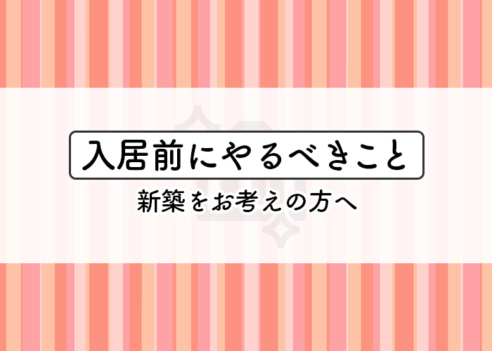 新築をお考えの方へ！入居前にやった方がいいことをご紹介します！