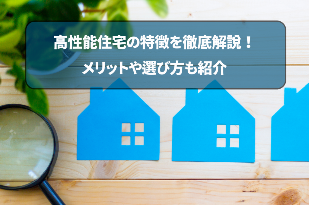 高性能住宅の特徴を徹底解説！メリットや選び方も紹介