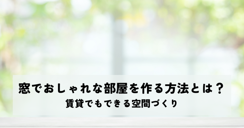 窓でおしゃれな部屋を作る方法とは？賃貸でもできる空間づくり