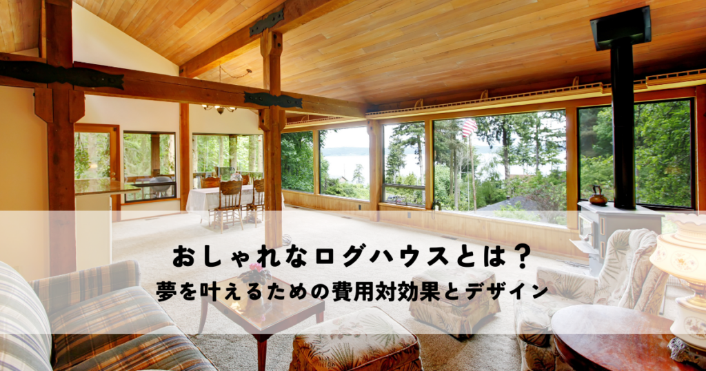 おしゃれなログハウスとは？夢を叶えるための費用対効果とデザイン