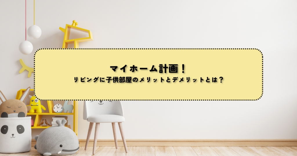 マイホーム計画！リビングに子供部屋のメリットとデメリットとは？