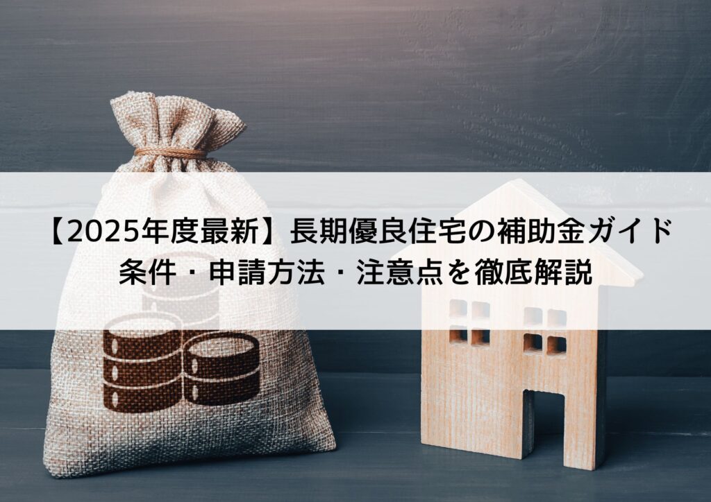 【2025年度最新版】長期優良住宅の補助金ガイド｜条件・申請方法・注意点を徹底解説