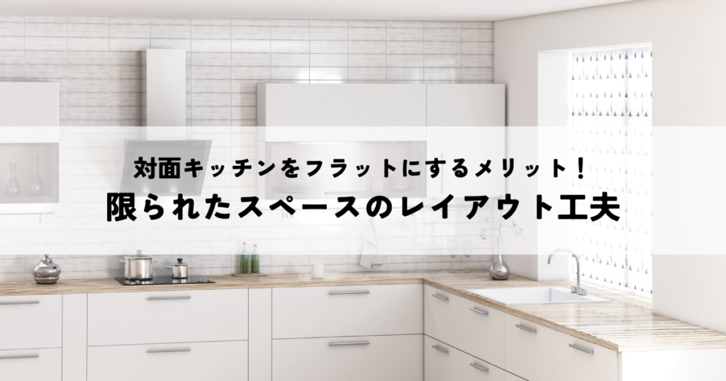 対面キッチンをフラットにするメリット！限られたスペースのレイアウト工夫