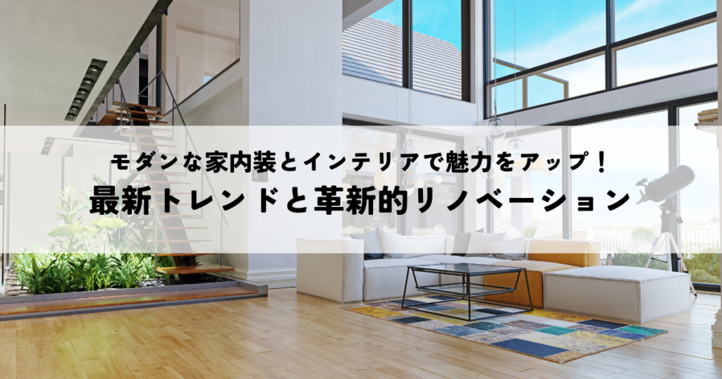 モダンな家内装とインテリアで魅力をアップ！最新トレンドと革新的リノベーション方法