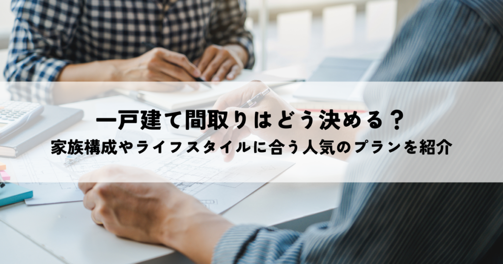 一戸建て間取りはどう決める？家族構成やライフスタイルに合う人気のプランを紹介