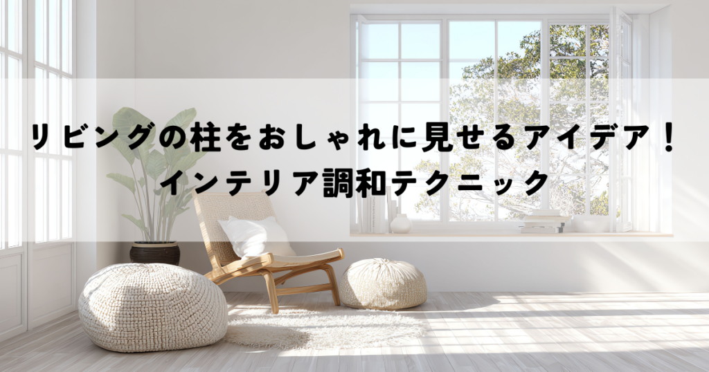 リビングの柱をおしゃれに見せるアイデア！インテリア調和テクニック